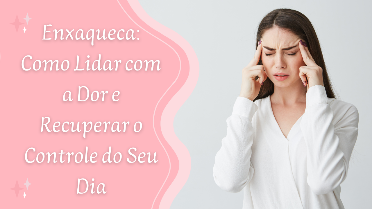 Enxaqueca: Como Lidar com a Dor e Recuperar o Controle do Seu Dia