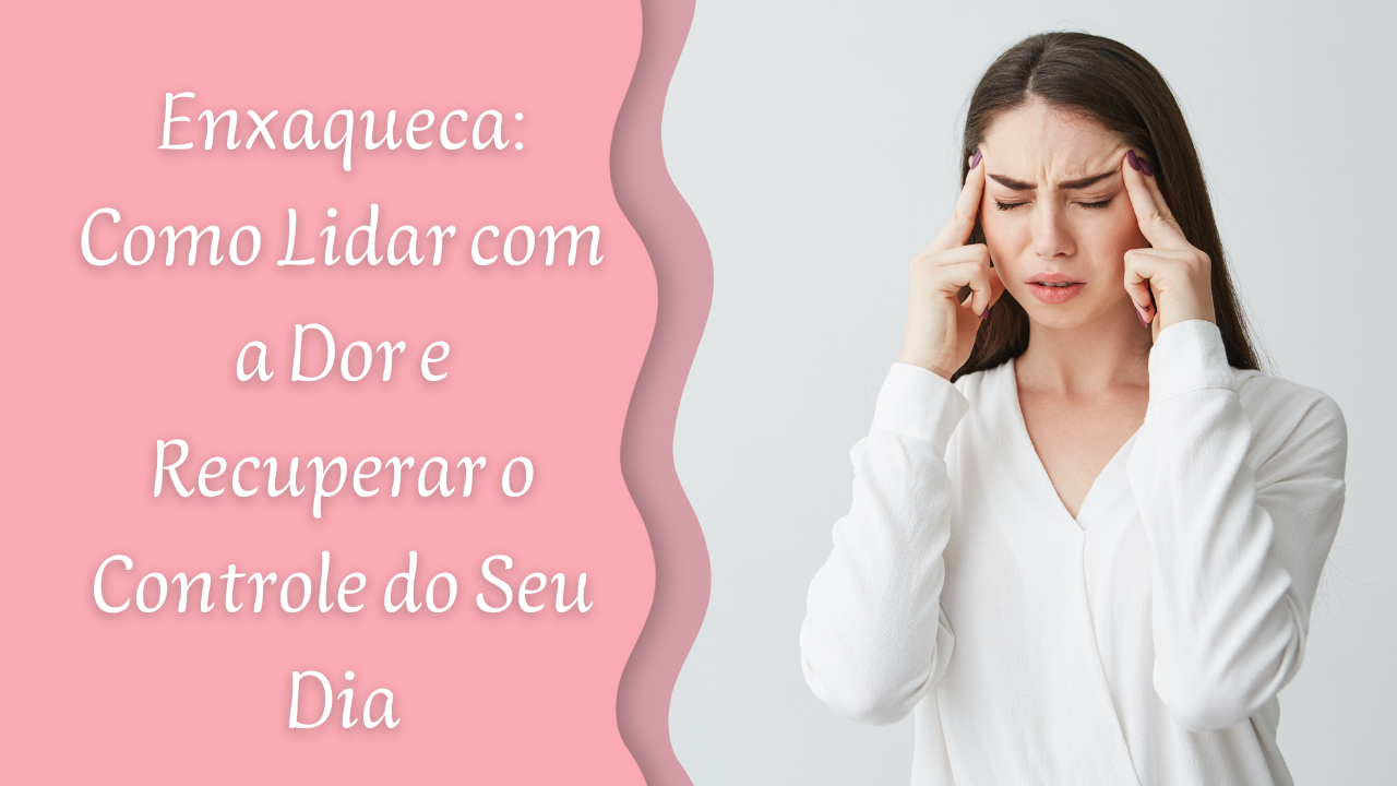 Enxaqueca: Como Lidar com a Dor e Recuperar o Controle do Seu Dia