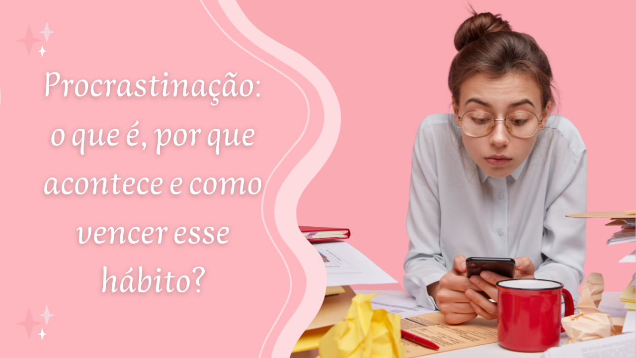 Procrastinação: o que é, por que acontece e como vencer esse hábito?